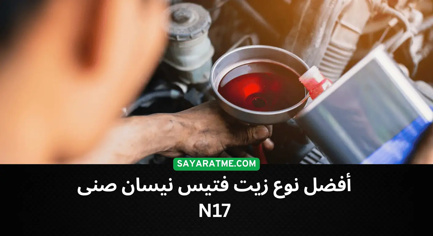 أفضل نوع زيت فتيس نيسان صنى N17 لضمان أداء سلس وعمر أطول للسيارة